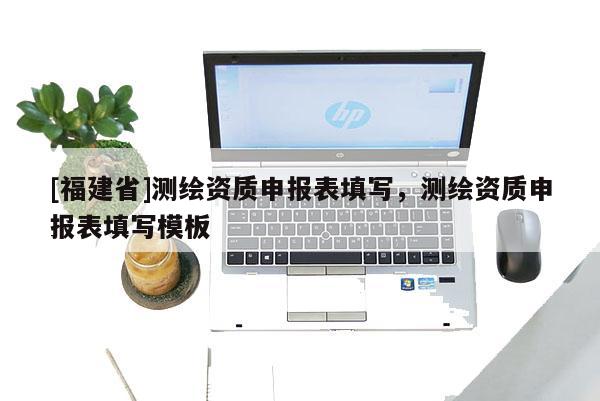 [福建省]测绘资质申报表填写，测绘资质申报表填写模板