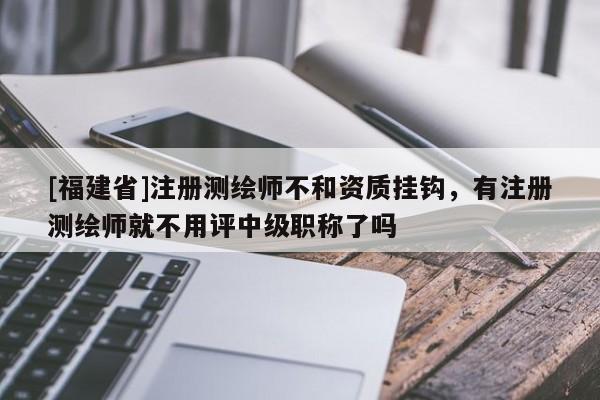 [福建省]注册测绘师不和资质挂钩，有注册测绘师就不用评中级职称了吗