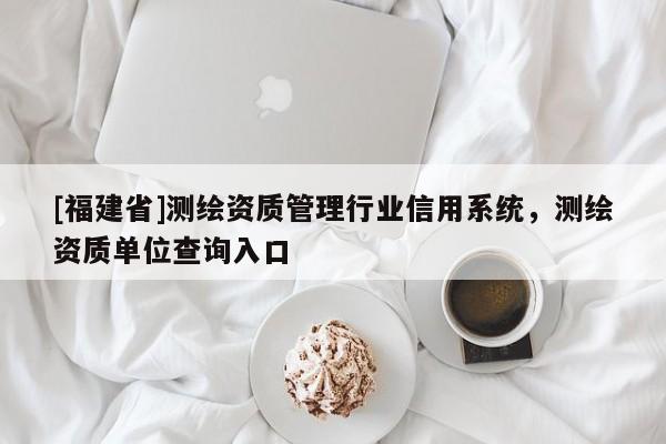 [福建省]测绘资质管理行业信用系统，测绘资质单位查询入口