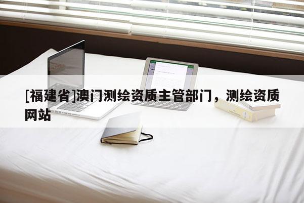 [福建省]澳门测绘资质主管部门，测绘资质网站