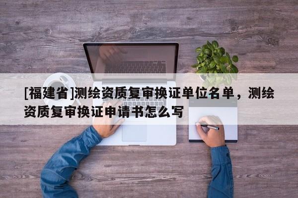 [福建省]测绘资质复审换证单位名单，测绘资质复审换证申请书怎么写