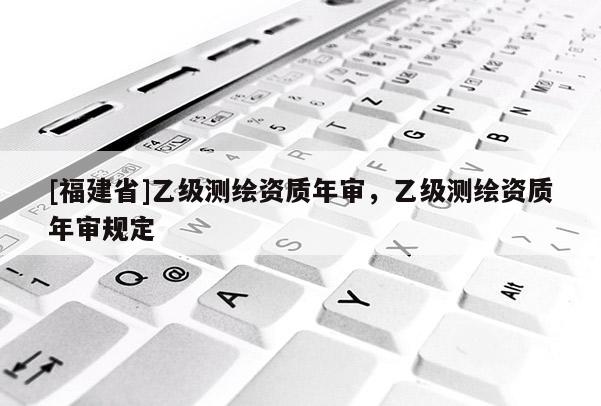 [福建省]乙级测绘资质年审，乙级测绘资质年审规定