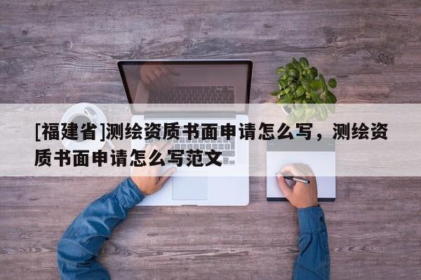 [福建省]测绘资质书面申请怎么写，测绘资质书面申请怎么写范文