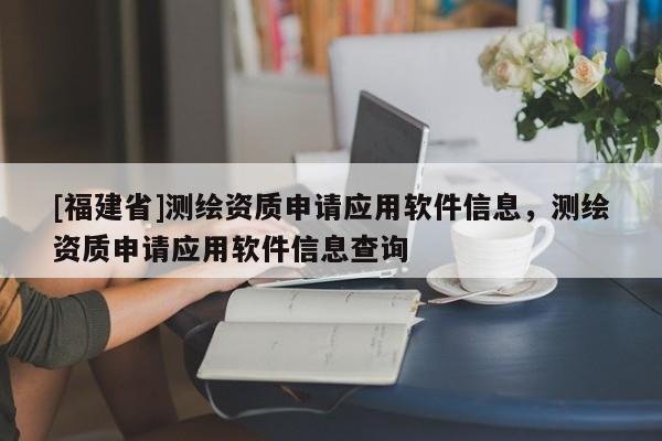 [福建省]测绘资质申请应用软件信息，测绘资质申请应用软件信息查询