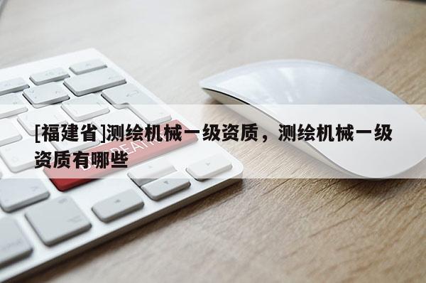 [福建省]测绘机械一级资质，测绘机械一级资质有哪些