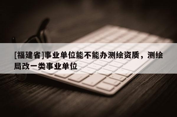 [福建省]事业单位能不能办测绘资质，测绘局改一类事业单位
