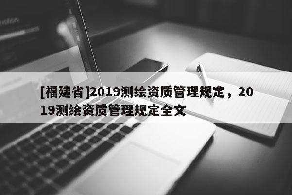 [福建省]2019测绘资质管理规定，2019测绘资质管理规定全文