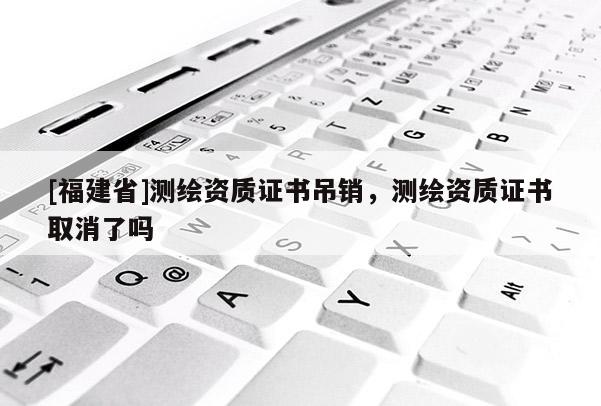 [福建省]测绘资质证书吊销，测绘资质证书取消了吗