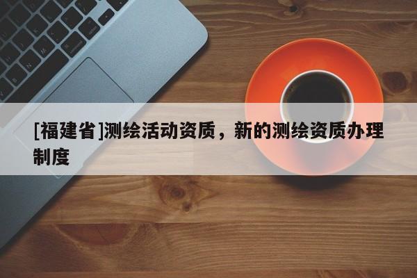 [福建省]测绘活动资质，新的测绘资质办理制度