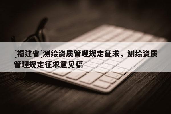 [福建省]测绘资质管理规定征求，测绘资质管理规定征求意见稿