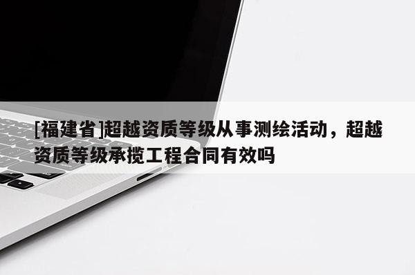 [福建省]超越资质等级从事测绘活动，超越资质等级承揽工程合同有效吗
