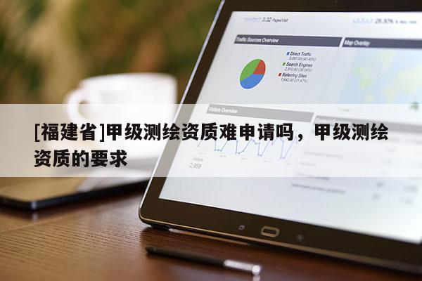 [福建省]甲级测绘资质难申请吗，甲级测绘资质的要求