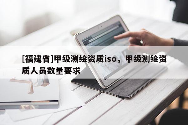 [福建省]甲级测绘资质iso，甲级测绘资质人员数量要求