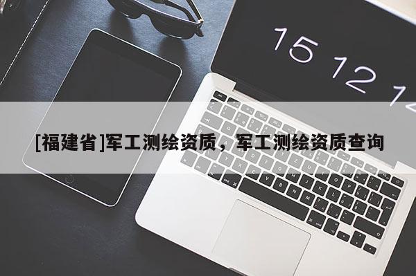 [福建省]军工测绘资质，军工测绘资质查询