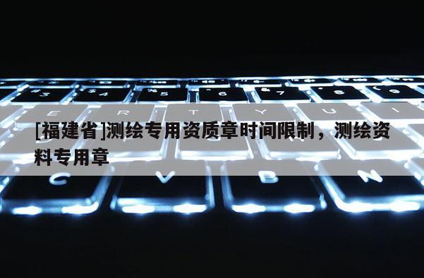 [福建省]测绘专用资质章时间限制，测绘资料专用章