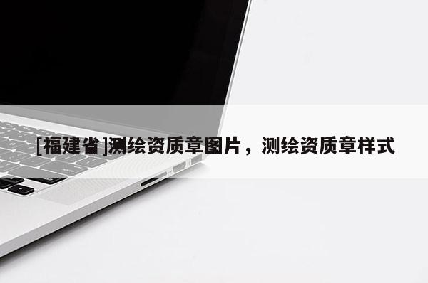 [福建省]测绘资质章图片，测绘资质章样式