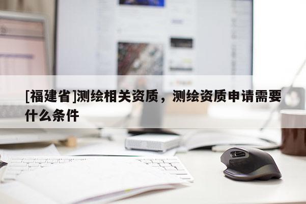 [福建省]测绘相关资质，测绘资质申请需要什么条件