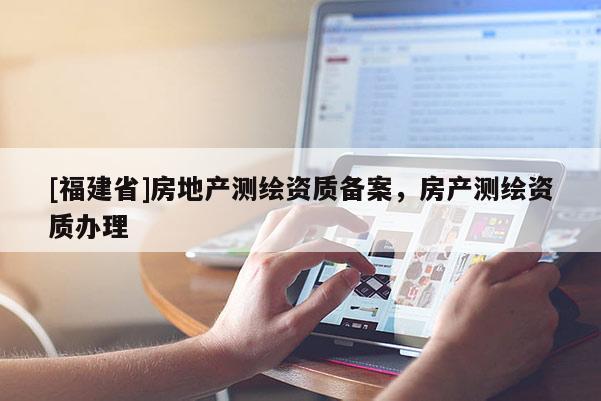 [福建省]房地产测绘资质备案，房产测绘资质办理