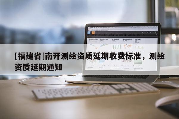 [福建省]南开测绘资质延期收费标准，测绘资质延期通知