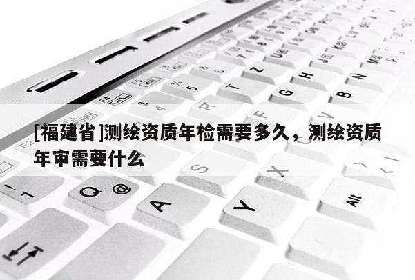 [福建省]测绘资质年检需要多久，测绘资质年审需要什么