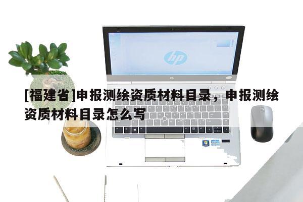 [福建省]申报测绘资质材料目录，申报测绘资质材料目录怎么写