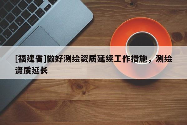 [福建省]做好测绘资质延续工作措施，测绘资质延长