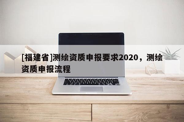 [福建省]测绘资质申报要求2020，测绘资质申报流程