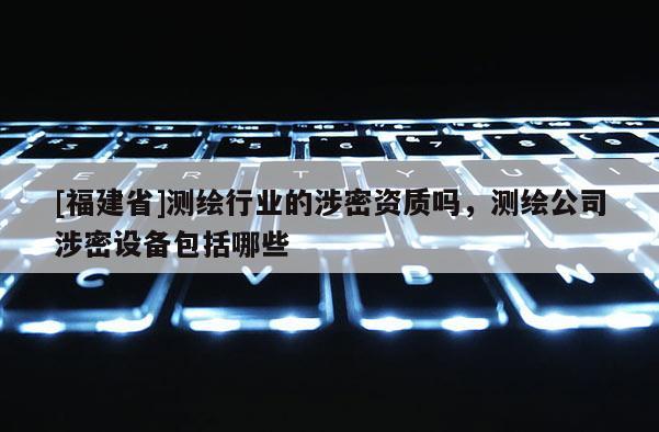 [福建省]测绘行业的涉密资质吗，测绘公司涉密设备包括哪些