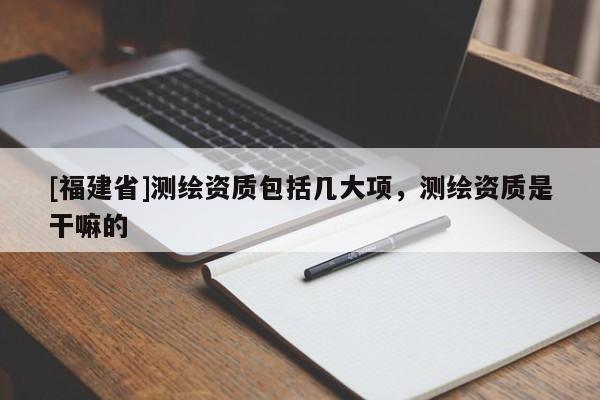 [福建省]测绘资质包括几大项，测绘资质是干嘛的
