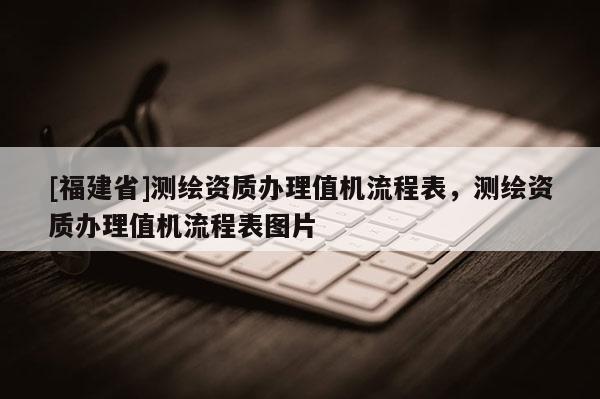 [福建省]测绘资质办理值机流程表，测绘资质办理值机流程表图片