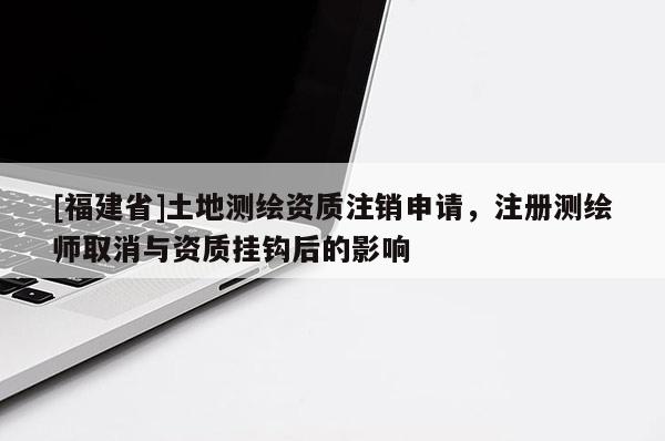 [福建省]土地测绘资质注销申请，注册测绘师取消与资质挂钩后的影响
