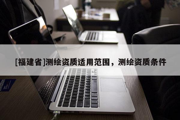 [福建省]测绘资质适用范围，测绘资质条件