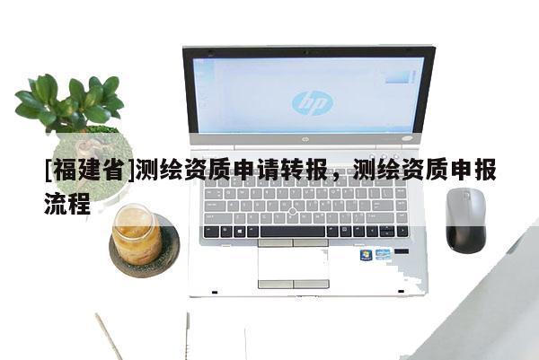 [福建省]测绘资质申请转报，测绘资质申报流程