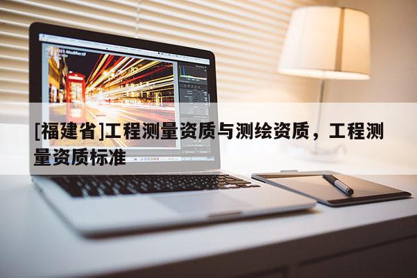 [福建省]工程测量资质与测绘资质，工程测量资质标准