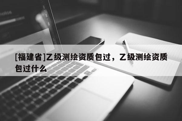 [福建省]乙级测绘资质包过，乙级测绘资质包过什么
