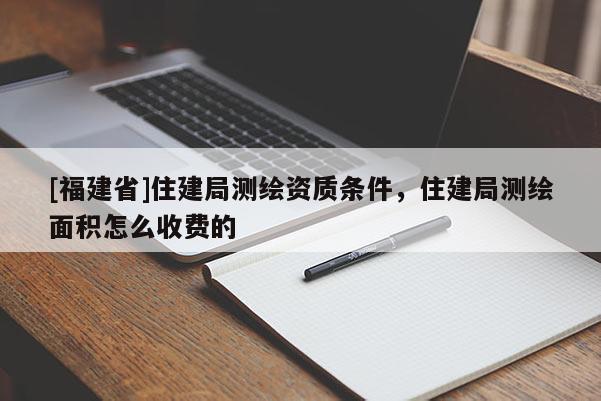 [福建省]住建局测绘资质条件，住建局测绘面积怎么收费的
