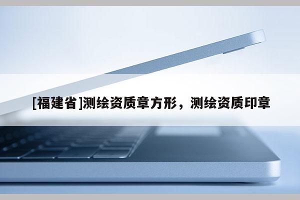 [福建省]测绘资质章方形，测绘资质印章