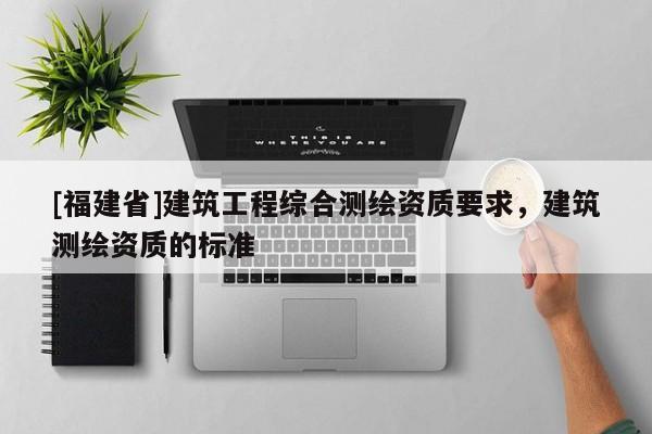 [福建省]建筑工程综合测绘资质要求，建筑测绘资质的标准