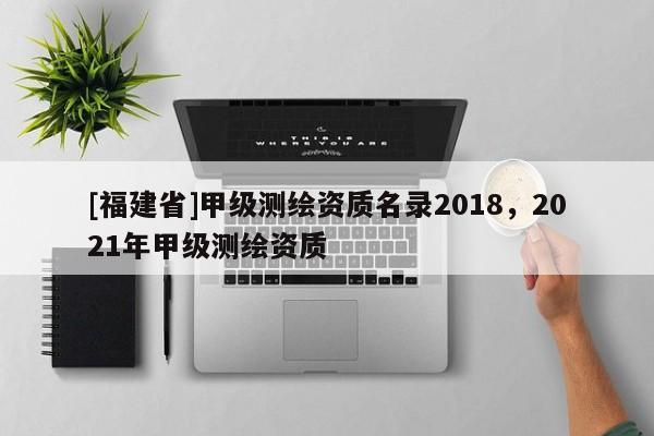 [福建省]甲级测绘资质名录2018，2021年甲级测绘资质
