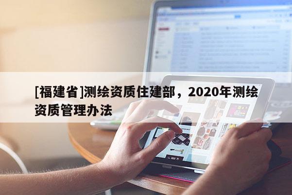 [福建省]测绘资质住建部，2020年测绘资质管理办法