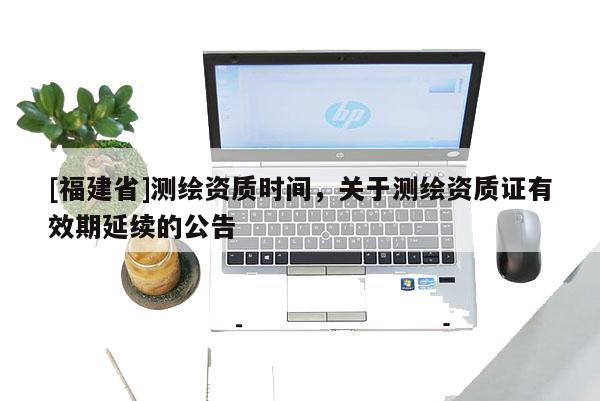 [福建省]测绘资质时间，关于测绘资质证有效期延续的公告