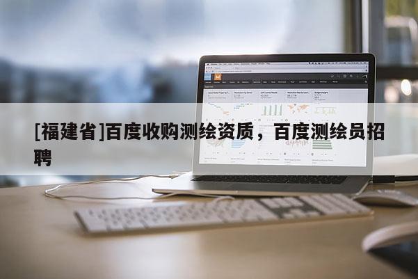 [福建省]百度收购测绘资质，百度测绘员招聘