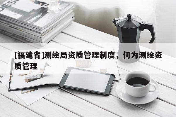 [福建省]测绘局资质管理制度，何为测绘资质管理