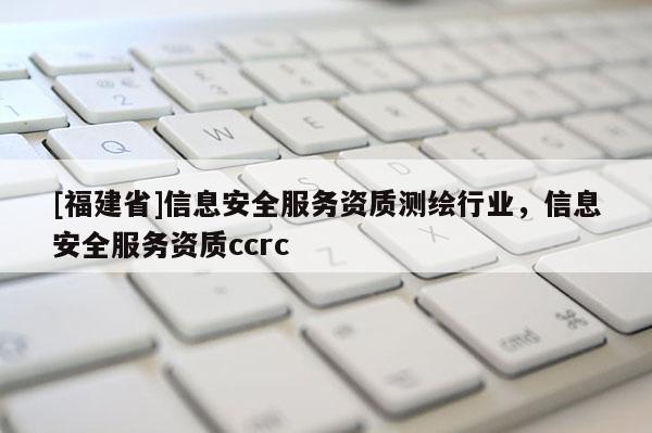 [福建省]信息安全服务资质测绘行业，信息安全服务资质ccrc