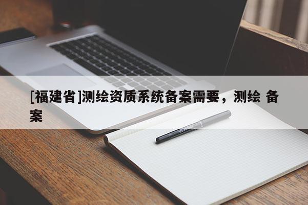 [福建省]测绘资质系统备案需要，测绘 备案