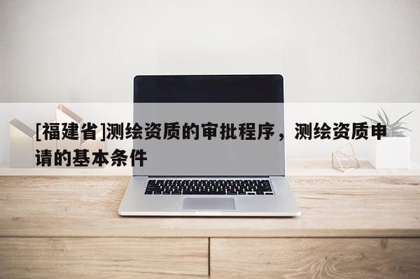 [福建省]测绘资质的审批程序，测绘资质申请的基本条件