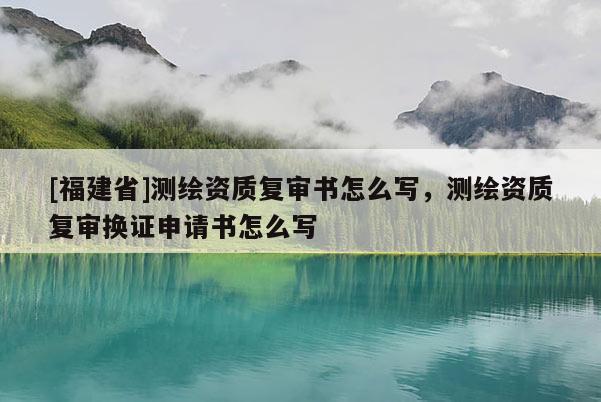 [福建省]测绘资质复审书怎么写，测绘资质复审换证申请书怎么写