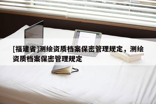 [福建省]测绘资质档案保密管理规定，测绘资质档案保密管理规定