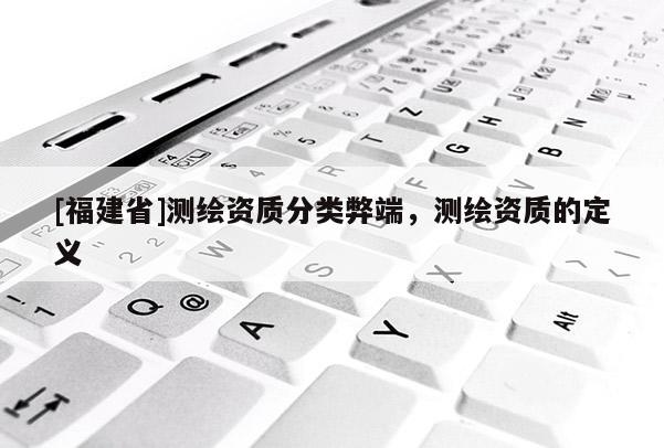 [福建省]测绘资质分类弊端，测绘资质的定义