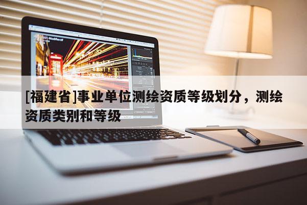 [福建省]事业单位测绘资质等级划分，测绘资质类别和等级